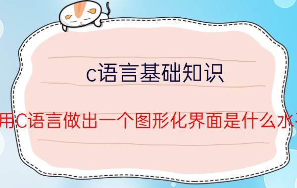 c语言基础知识 能用C语言做出一个图形化界面是什么水平？